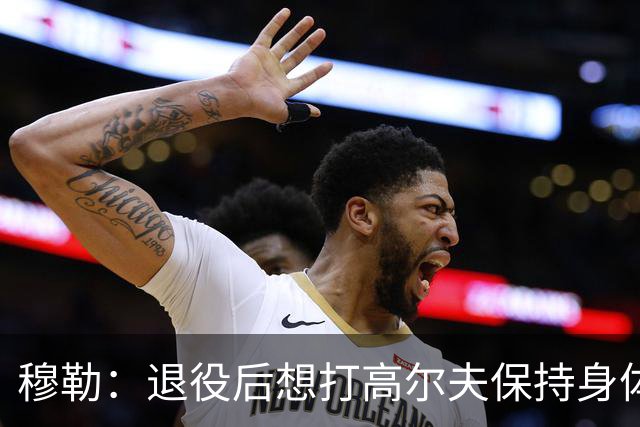 穆勒：退役后想打高尔夫保持身体状态 未来不会排除回归拜仁可能