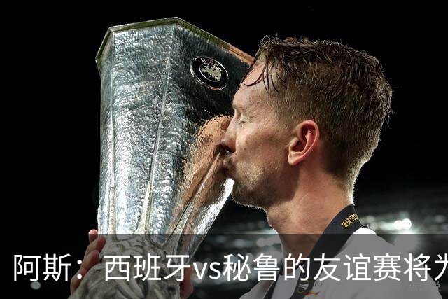 阿斯：西班牙vs秘鲁的友谊赛将为西班牙足协带来500万欧收入
